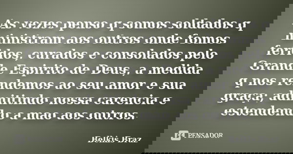 As vezes penso q somos soldados q ministram aos outros onde fomos feridos, curados e consolados pelo Grande Espirito de Deus, a medida q nos rendemos ao seu amo... Frase de Belkis Braz.