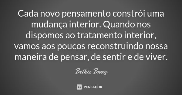 Cada novo pensamento constrói uma mudança interior. Quando nos dispomos ao tratamento interior, vamos aos poucos reconstruindo nossa maneira de pensar, de senti... Frase de Belkis Braz.