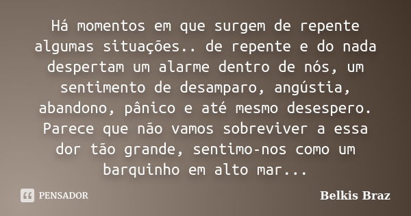 Há momentos em que surgem de repente algumas situações.. de repente e do nada despertam um alarme dentro de nós, um sentimento de desamparo, angústia, abandono,... Frase de Belkis Braz.