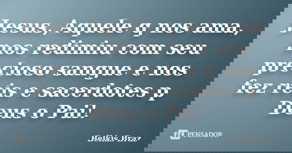 Jesus, Aquele q nos ama, nos redimiu com seu precioso sangue e nos fez reis e sacerdotes p Deus o Pai!... Frase de Belkis Braz.