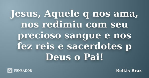 Jesus, Aquele q nos ama, nos redimiu com seu precioso sangue e nos fez reis e sacerdotes p Deus o Pai!... Frase de Belkis Braz.