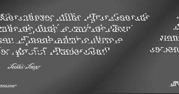 Nao chores, filha. Pq o Leao da tribo de Judá, a raíz de Davi venceu. E pode abrir o livro e os selos. Ap 5:5. Praise God!... Frase de Belkis Braz.