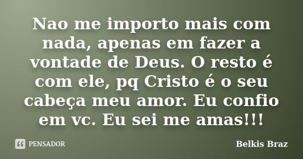 Nao me importo mais com nada, apenas em fazer a vontade de Deus. O resto é com ele, pq Cristo é o seu cabeça meu amor. Eu confio em vc. Eu sei me amas!!!... Frase de Belkis Braz.