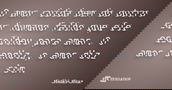 O amor cuida bem do outro ser humano falho que ele escolheu para amar. O amor bendiz, o amor diz sim.... Frase de Belkis Braz.