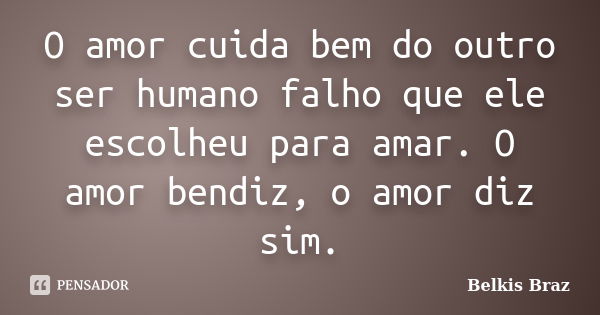 O amor cuida bem do outro ser humano falho que ele escolheu para amar. O amor bendiz, o amor diz sim.... Frase de Belkis Braz.