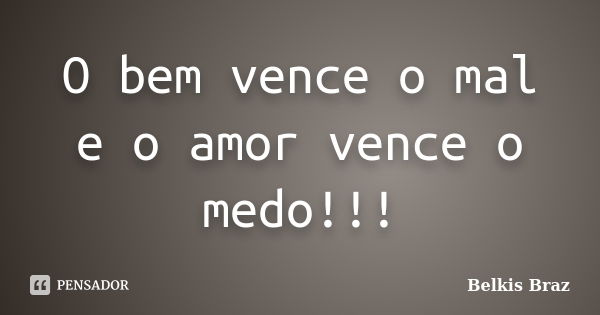 O bem vence o mal e o amor vence o medo!!!... Frase de Belkis Braz.