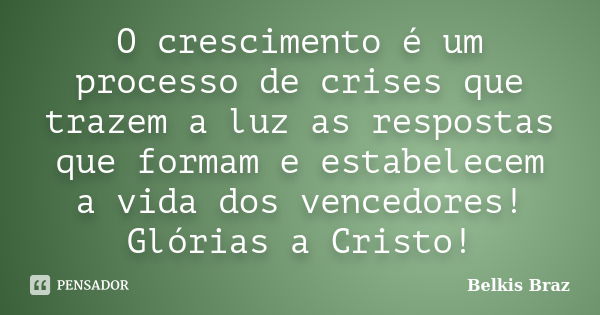 O crescimento é um processo de crises que trazem a luz as respostas que formam e estabelecem a vida dos vencedores! Glórias a Cristo!... Frase de Belkis Braz.