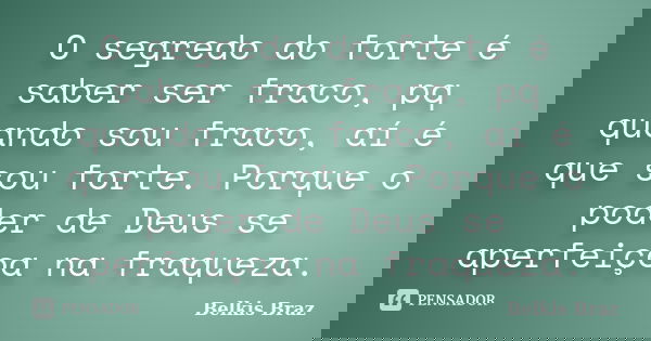 O segredo do forte é saber ser fraco, pq quando sou fraco, aí é que sou forte. Porque o poder de Deus se aperfeiçoa na fraqueza.... Frase de Belkis Braz.