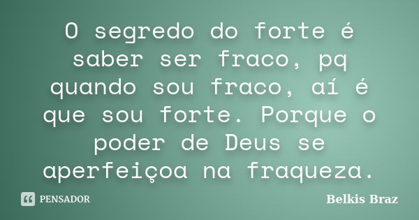 O segredo do forte é saber ser fraco, pq quando sou fraco, aí é que sou forte. Porque o poder de Deus se aperfeiçoa na fraqueza.... Frase de Belkis Braz.