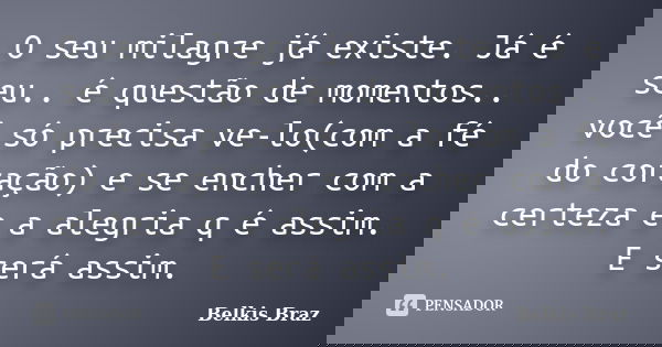 O seu milagre já existe. Já é seu.. é questão de momentos.. você só precisa ve-lo(com a fé do coração) e se encher com a certeza e a alegria q é assim. E será a... Frase de Belkis Braz.