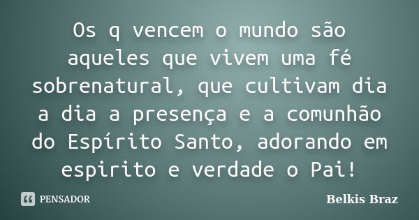 Os q vencem o mundo são aqueles que vivem uma fé sobrenatural, que cultivam dia a dia a presença e a comunhão do Espírito Santo, adorando em espirito e verdade ... Frase de Belkis Braz.