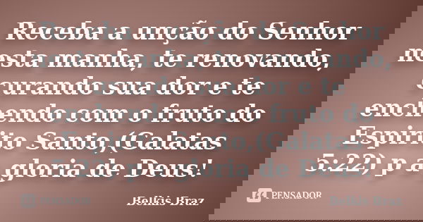 Receba a unção do Senhor nesta manha, te renovando, curando sua dor e te enchendo com o fruto do Espirito Santo,(Galatas 5:22) p a gloria de Deus!... Frase de Belkis Braz.