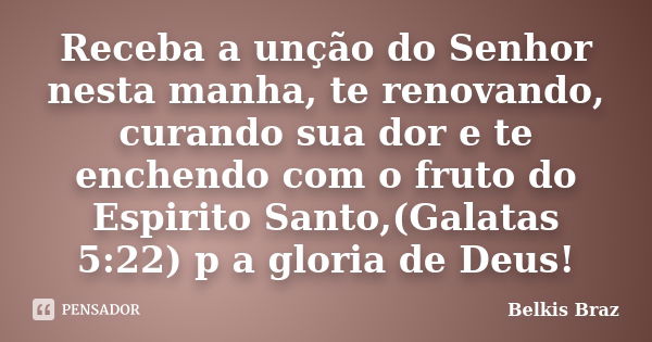 Receba a unção do Senhor nesta manha, te renovando, curando sua dor e te enchendo com o fruto do Espirito Santo,(Galatas 5:22) p a gloria de Deus!... Frase de Belkis Braz.