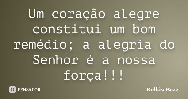 Um coração alegre constitui um bom remédio; a alegria do Senhor é a nossa força!!!... Frase de Belkis Braz.