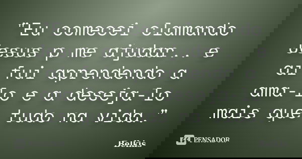 "Eu comecei clamando Jesus p me ajudar.. e ai fui aprendendo a ama-lo e a deseja-lo mais que tudo na vida."... Frase de Belkis.