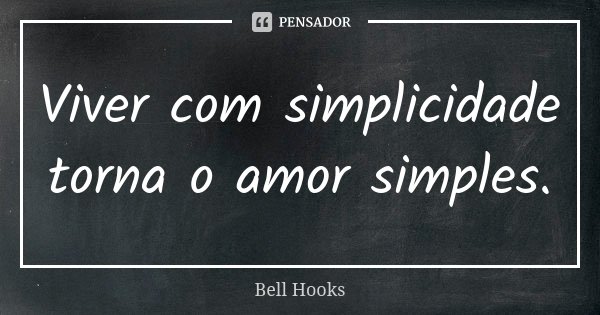 Viver com simplicidade torna o amor simples.... Frase de Bell Hooks.