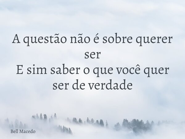 A questão não é sobre querer ser E sim saber o que você quer ser de verdade... Frase de Bell Macedo.