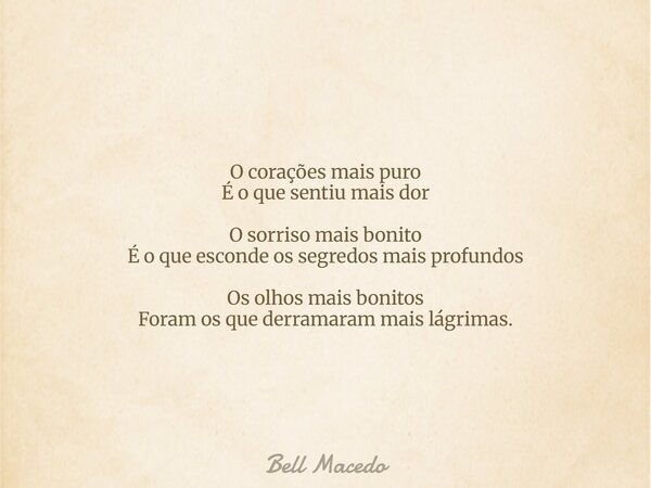 O corações mais puro É o que sentiu mais dor O sorriso mais bonito É o que esconde os segredos mais profundos Os olhos mais bonitos Foram os que derramaram mais... Frase de Bell Macedo.