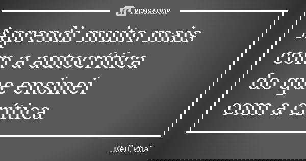 Aprendi muito mais com a autocrítica do que ensinei com a crítica... Frase de Bell Puã.