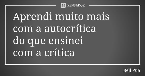 Aprendi muito mais com a autocrítica do que ensinei com a crítica... Frase de Bell Puã.