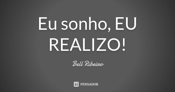 Eu sonho, EU REALIZO!... Frase de Bell Ribeiro.
