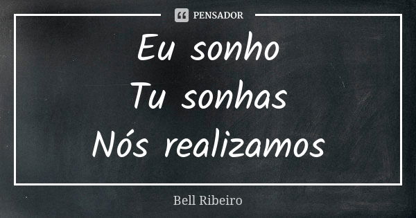 Eu sonho Tu sonhas Nós realizamos... Frase de Bell Ribeiro.