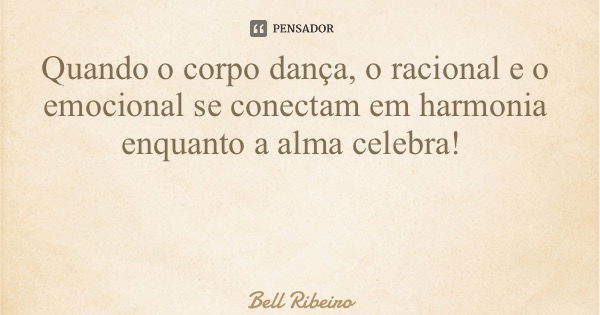 Quando o corpo dança, o racional e o emocional se conectam em harmonia enquanto a alma celebra!... Frase de Bell Ribeiro.