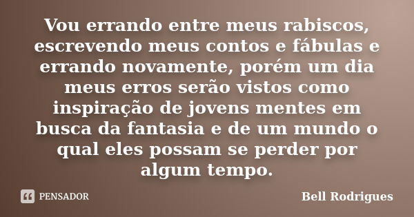 Vou errando entre meus rabiscos, escrevendo meus contos e fábulas e errando novamente, porém um dia meus erros serão vistos como inspiração de jovens mentes em ... Frase de Bell Rodrigues.