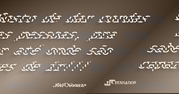 Gosto de dar cordas as pessoas, pra saber até onde são capazes de ir!!!... Frase de Bell Soouza.