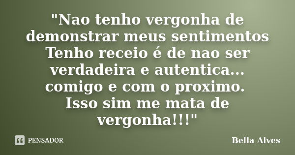 "Nao tenho vergonha de demonstrar meus sentimentos Tenho receio é de nao ser verdadeira e autentica... comigo e com o proximo. Isso sim me mata de vergonha... Frase de Bella Alves.