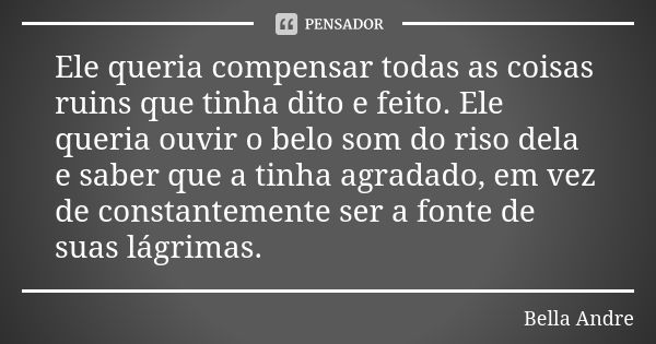 Ele queria compensar todas as coisas ruins que tinha dito e feito. Ele queria ouvir o belo som do riso dela e saber que a tinha agradado, em vez de constantemen... Frase de Bella Andre.