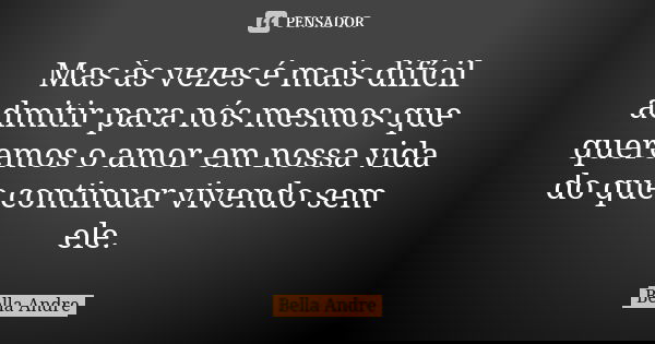 Mas às vezes é mais difícil admitir para nós mesmos que queremos o amor em nossa vida do que continuar vivendo sem ele.... Frase de Bella Andre.