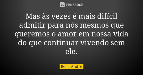 Mas às vezes é mais difícil admitir para nós mesmos que queremos o amor em nossa vida do que continuar vivendo sem ele.... Frase de Bella Andre.