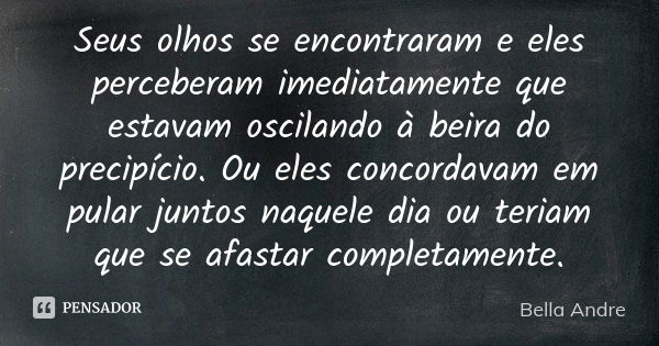 Seus olhos se encontraram e eles perceberam imediatamente que estavam oscilando à beira do precipício. Ou eles concordavam em pular juntos naquele dia ou teriam... Frase de Bella Andre.