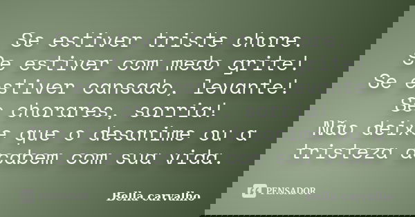 Se estiver triste chore. Se estiver com medo grite! Se estiver cansado, levante! Se chorares, sorria! Não deixe que o desanime ou a tristeza acabem com sua vida... Frase de Bella carvalho.