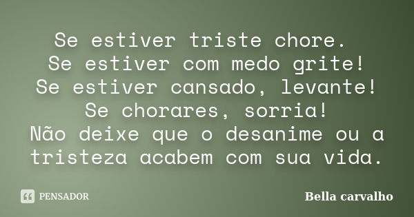 Se estiver triste chore. Se estiver com medo grite! Se estiver cansado, levante! Se chorares, sorria! Não deixe que o desanime ou a tristeza acabem com sua vida... Frase de Bella carvalho.