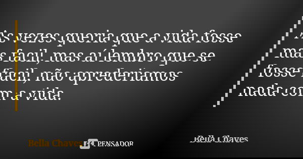 As vezes queria que a vida fosse mas facil, mas aí lembro que se fosse facil, não aprederiamos nada com a vida.... Frase de Bella Chaves.