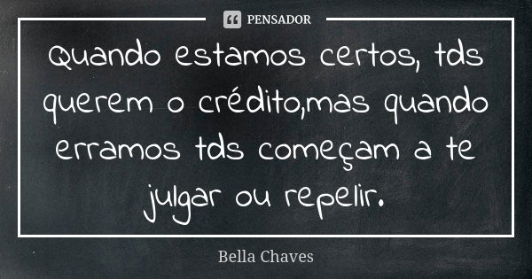 Quando estamos certos, tds querem o crédito,mas quando erramos tds começam a te julgar ou repelir.... Frase de Bella Chaves.