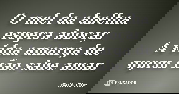 O mel da abelha espera adoçar A vida amarga de quem não sabe amar... Frase de Bella Flor.