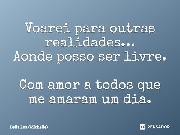 Voarei para outras realidades… Aonde posso ser livre. Com amor a todos que me amaram um dia.... Frase de Bella Lua (Michelle).