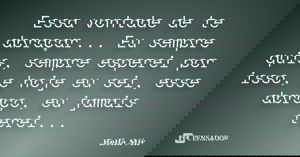 Essa vontade de te abraçar... Eu sempre quis, sempre esperei por isso, e hoje eu sei, esse abraço, eu jamais terei...... Frase de Bella Mir.