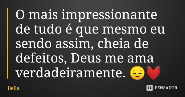 O mais impressionante de tudo é que mesmo eu sendo assim, cheia de defeitos, Deus me ama verdadeiramente. 😔💓... Frase de Bella.