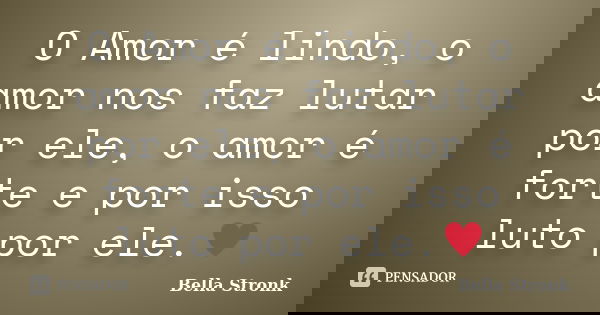 O Amor é lindo, o amor nos faz lutar por ele, o amor é forte e por isso luto por ele.♥... Frase de Bella Stronk.