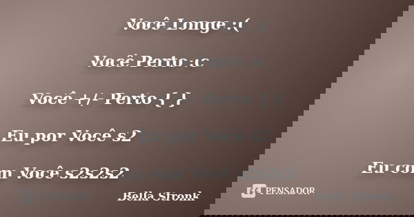 Você Longe :( Você Perto :c Você +/- Perto { } Eu por Você s2 Eu com Você s2s2s2... Frase de Bella Stronk.