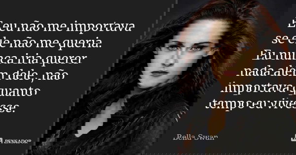 E eu não me importava se ele não me queria. Eu nunca iria querer nada além dele, não importava quanto tempo eu vivesse.... Frase de Bella Swan.
