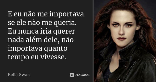 E eu não me importava se ele não me queria. Eu nunca iria querer nada além dele, não importava quanto tempo eu vivesse.... Frase de Bella Swan.