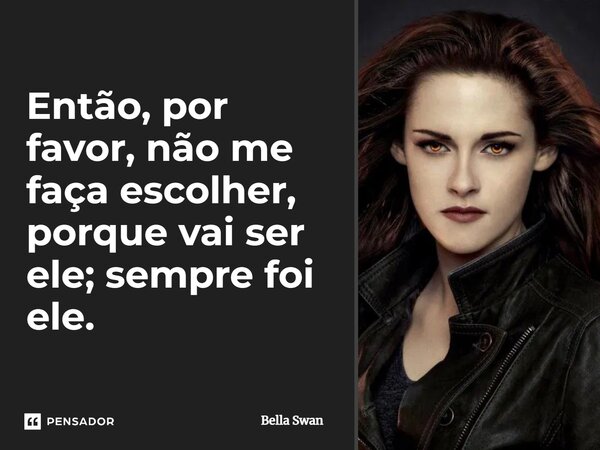 ⁠Então, por favor, não me faça escolher, porque vai ser ele; sempre foi ele.... Frase de Bella Swan.