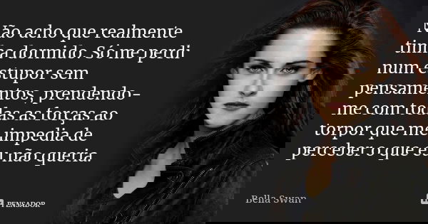 Não acho que realmente tinha dormido. Só me perdi num estupor sem pensamentos, prendendo-me com todas as forças ao torpor que me impedia de perceber o que eu nã... Frase de Bella Swan.