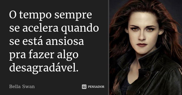 O tempo sempre se acelera quando se está ansiosa pra fazer algo desagradável.... Frase de Bella Swan.