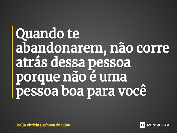 Quando te abandonarem, não corre atrás dessa pessoa porque não é uma pessoa boa para você... Frase de Bella vitória Barbosa da Silva.